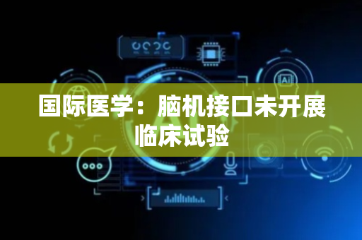 国际医学：脑机接口未开展临床试验