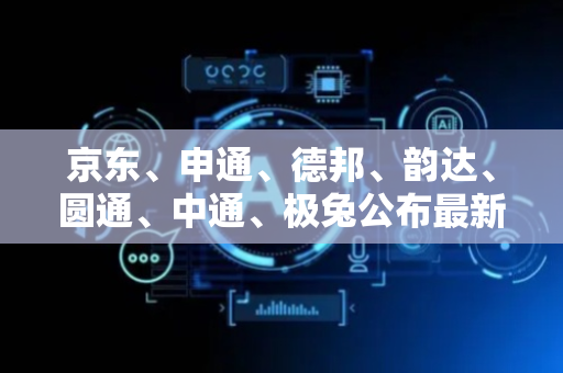 京东、申通、德邦、韵达、圆通、中通、极兔公布最新计重收费规则