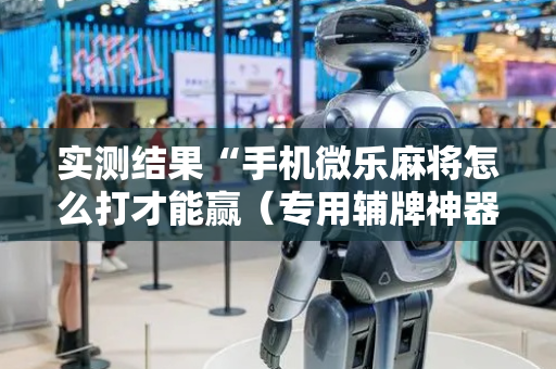 实测结果“手机微乐麻将怎么打才能赢（专用辅牌神器免安装）