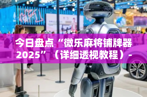 今日盘点“微乐麻将铺牌器2025”（详细透视教程）-哔哩哔哩