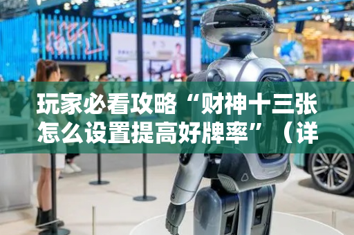 玩家必看攻略“财神十三张怎么设置提高好牌率”（详细透视教程）-哔哩哔哩