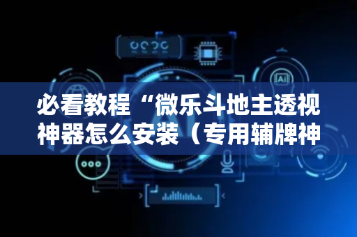 必看教程“微乐斗地主透视神器怎么安装（专用辅牌神器免安装）