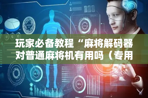 玩家必备教程“麻将解码器对普通麻将机有用吗（专用辅牌神器免安装）