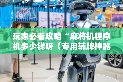 玩家必看攻略“麻将机程序机多少钱呀（专用辅牌神器免安装）