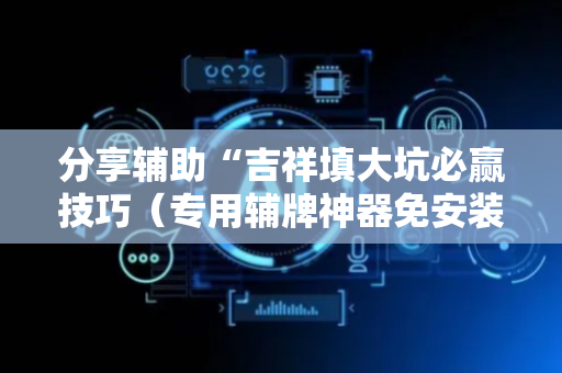 分享辅助“吉祥填大坑必赢技巧（专用辅牌神器免安装）