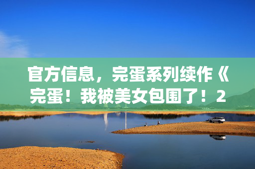 官方信息，完蛋系列续作《完蛋！我被美女包围了！2》今日上线，首发上线steam、蒸汽平台、wegame和移动端