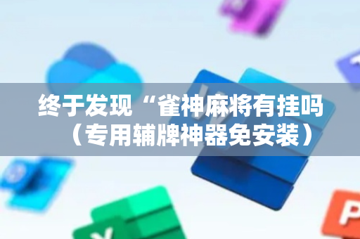 终于发现“雀神麻将有挂吗（专用辅牌神器免安装）