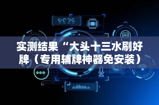 实测结果“大头十三水刷好牌（专用辅牌神器免安装）