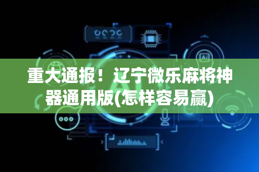 重大通报！辽宁微乐麻将神器通用版(怎样容易赢)