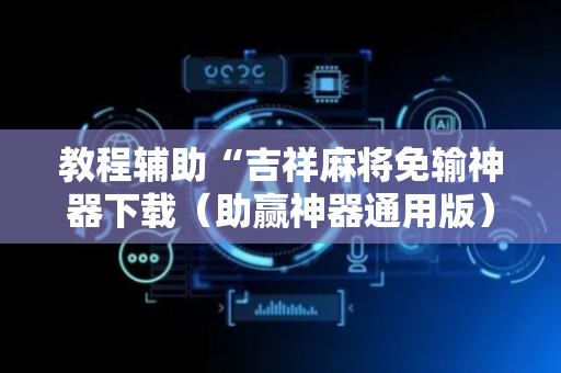 教程辅助“吉祥麻将免输神器下载（助赢神器通用版）