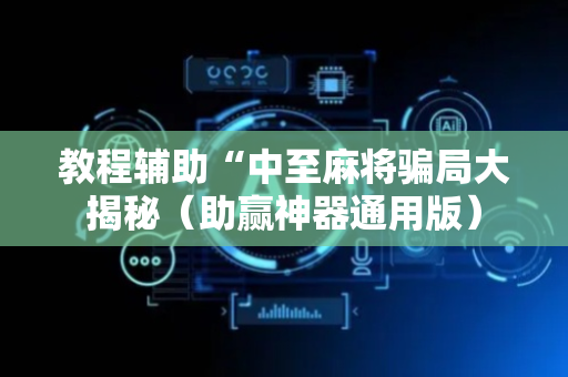 教程辅助“中至麻将骗局大揭秘（助赢神器通用版）