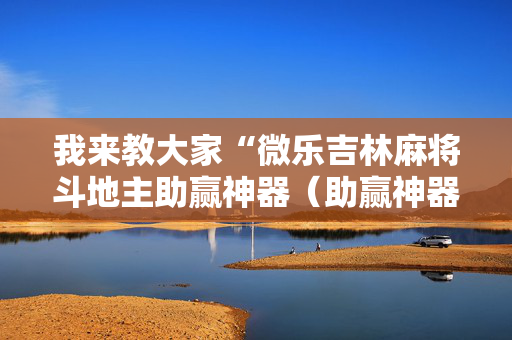 我来教大家“微乐吉林麻将斗地主助赢神器（助赢神器通用版）