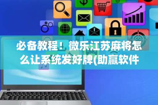 必备教程！微乐江苏麻将怎么让系统发好牌(助赢软件有规律吗)