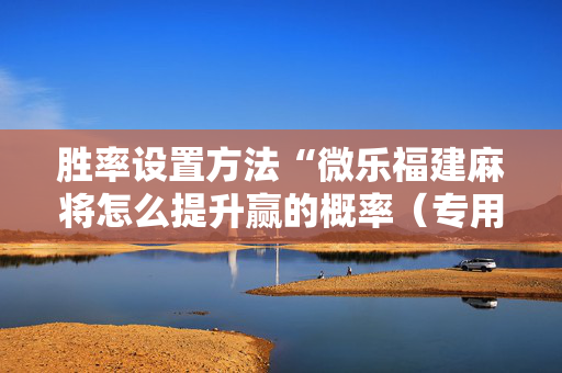 胜率设置方法“微乐福建麻将怎么提升赢的概率（专用辅牌神器免安装）