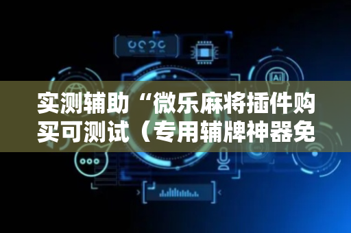 实测辅助“微乐麻将插件购买可测试（专用辅牌神器免安装）