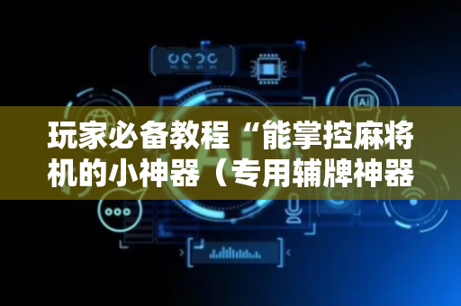 玩家必备教程“能掌控麻将机的小神器（专用辅牌神器免安装）