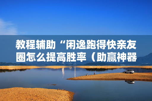 教程辅助“闲逸跑得快亲友圈怎么提高胜率（助赢神器通用版）