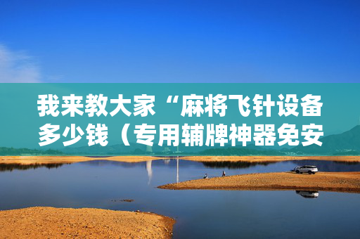 我来教大家“麻将飞针设备多少钱（专用辅牌神器免安装）