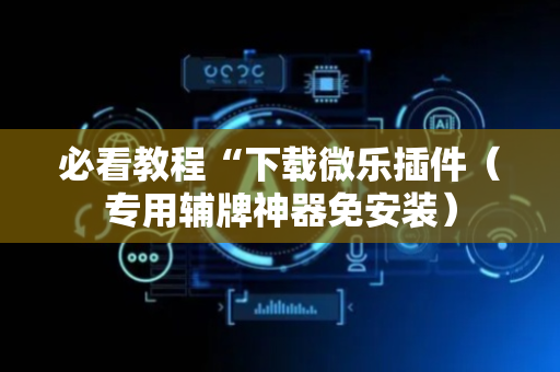必看教程“下载微乐插件（专用辅牌神器免安装）