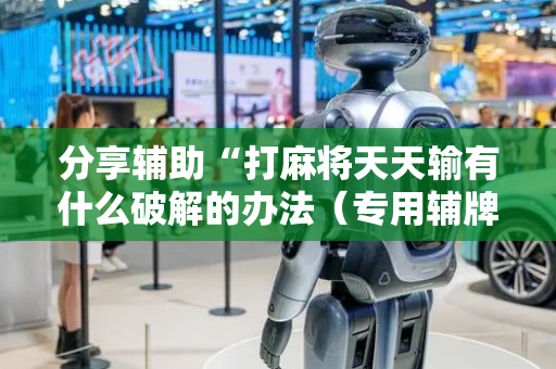 分享辅助“打麻将天天输有什么破解的办法（专用辅牌神器免安装）