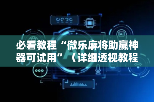 必看教程“微乐麻将助赢神器可试用”（详细透视教程）-哔哩哔哩