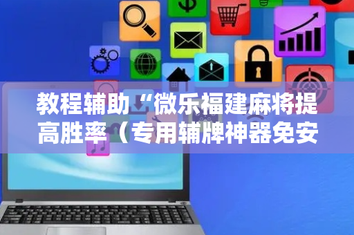 教程辅助“微乐福建麻将提高胜率（专用辅牌神器免安装）