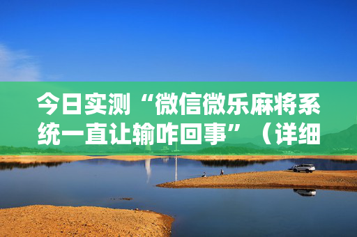 今日实测“微信微乐麻将系统一直让输咋回事”（详细透视教程）-哔哩哔哩