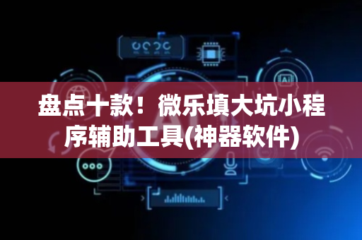 盘点十款！微乐填大坑小程序辅助工具(神器软件)
