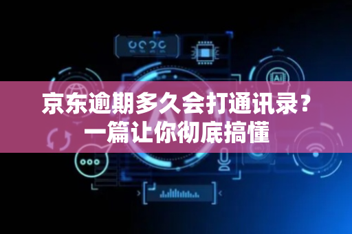 京东逾期多久会打通讯录？一篇让你彻底搞懂