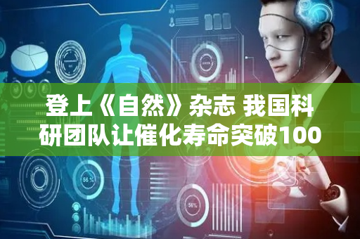 登上《自然》杂志 我国科研团队让催化寿命突破1000小时
