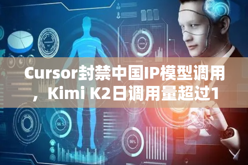 Cursor封禁中国IP模型调用，Kimi K2日调用量超过100 亿token