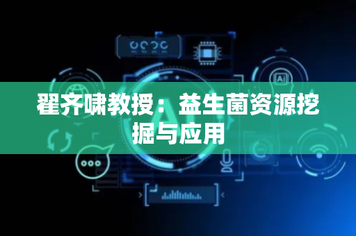 翟齐啸教授：益生菌资源挖掘与应用