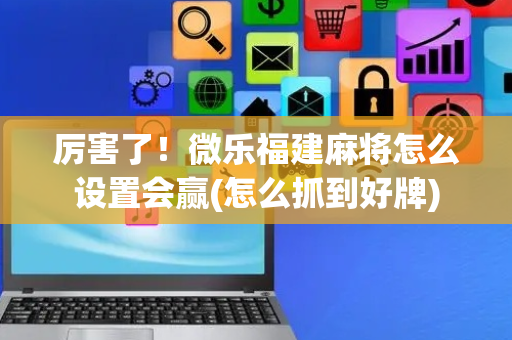 厉害了！微乐福建麻将怎么设置会赢(怎么抓到好牌)