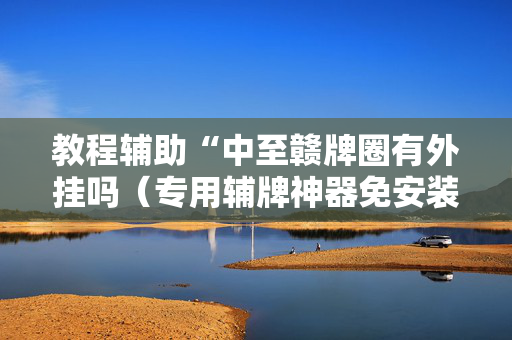 教程辅助“中至赣牌圈有外挂吗（专用辅牌神器免安装）