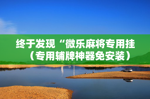 终于发现“微乐麻将专用挂（专用辅牌神器免安装）