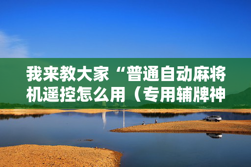我来教大家“普通自动麻将机遥控怎么用（专用辅牌神器免安装）