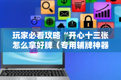 玩家必看攻略“开心十三张怎么拿好牌（专用辅牌神器免安装）