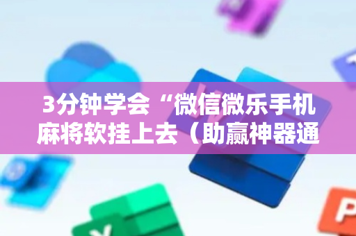 3分钟学会“微信微乐手机麻将软挂上去（助赢神器通用版）