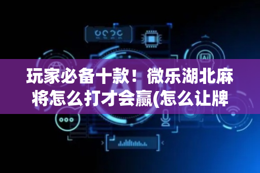 玩家必备十款！微乐湖北麻将怎么打才会赢(怎么让牌变好)
