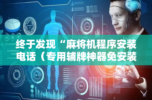 终于发现“麻将机程序安装电话（专用辅牌神器免安装）