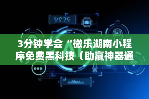 3分钟学会“微乐湖南小程序免费黑科技（助赢神器通用版）