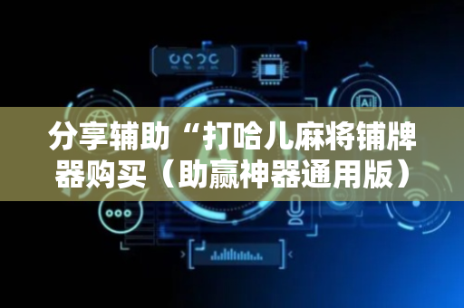 分享辅助“打哈儿麻将铺牌器购买（助赢神器通用版）