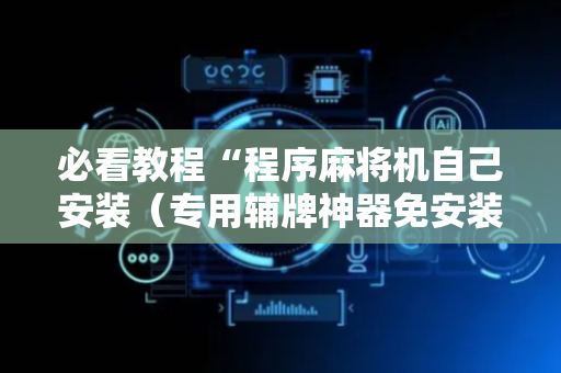 必看教程“程序麻将机自己安装（专用辅牌神器免安装）