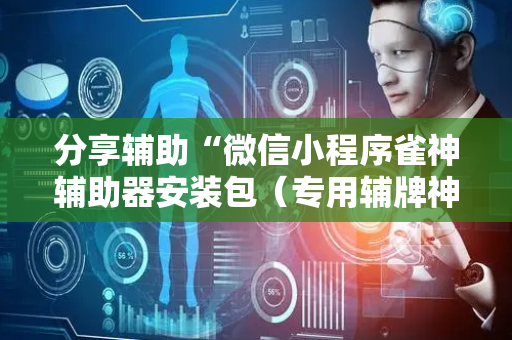分享辅助“微信小程序雀神辅助器安装包（专用辅牌神器免安装）