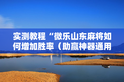 实测教程“微乐山东麻将如何增加胜率（助赢神器通用版）