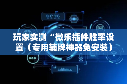 玩家实测“微乐插件胜率设置（专用辅牌神器免安装）