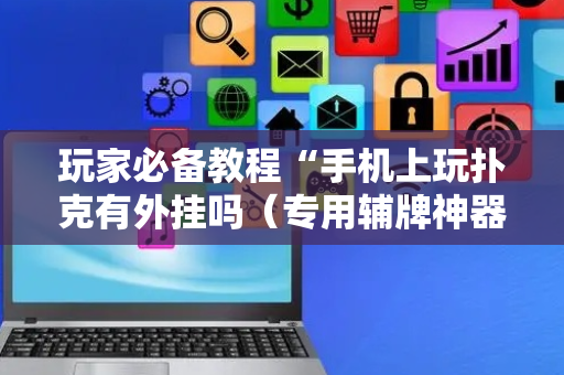 玩家必备教程“手机上玩扑克有外挂吗（专用辅牌神器免安装）
