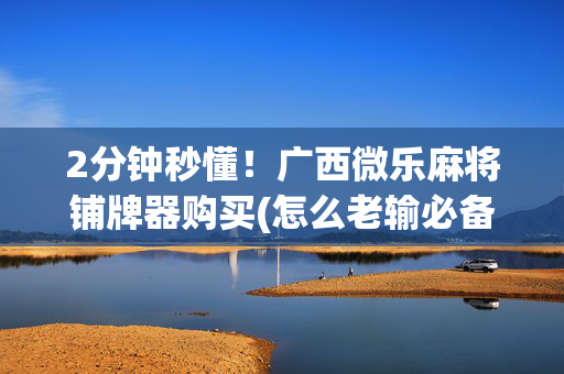 2分钟秒懂！广西微乐麻将铺牌器购买(怎么老输必备神器)
