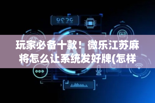 玩家必备十款！微乐江苏麻将怎么让系统发好牌(怎样能抓到好牌)