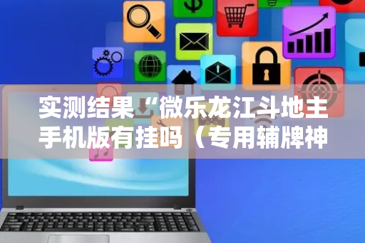 实测结果“微乐龙江斗地主手机版有挂吗（专用辅牌神器免安装）